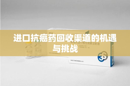南阳进口抗癌药回收渠道的机遇与挑战