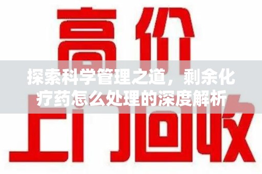 南阳探索科学管理之道，剩余化疗药怎么处理的深度解析