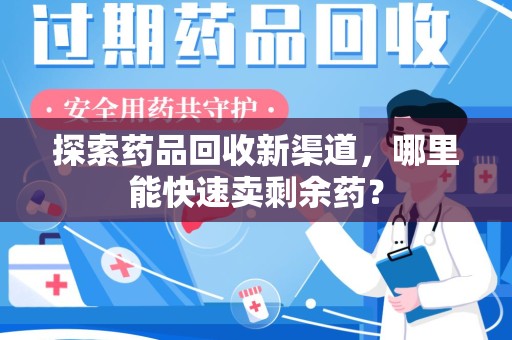 南阳探索药品回收新渠道，哪里能快速卖剩余药？