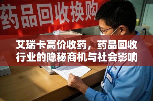 南阳艾瑞卡高价收药，药品回收行业的隐秘商机与社会影响