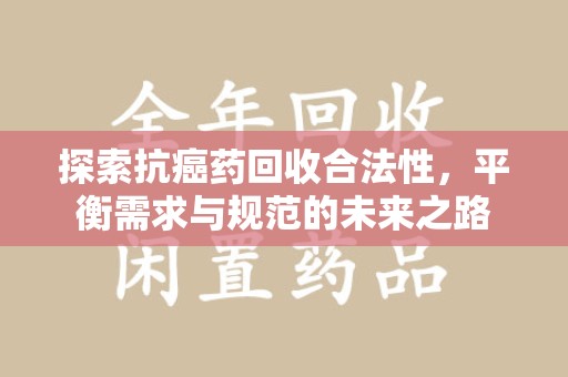 南阳探索抗癌药回收合法性，平衡需求与规范的未来之路