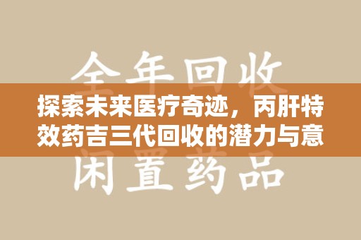 南阳探索未来医疗奇迹，丙肝特效药吉三代回收的潜力与意义