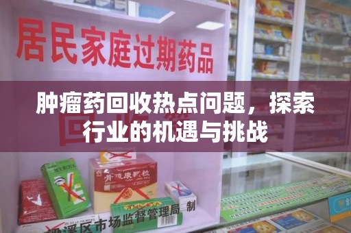南阳肿瘤药回收热点问题，探索行业的机遇与挑战