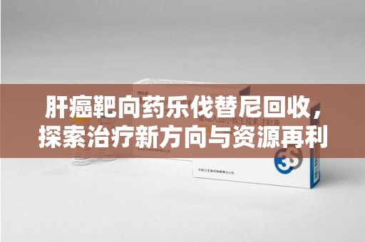 南阳肝癌靶向药乐伐替尼回收，探索治疗新方向与资源再利用