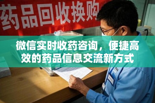 南阳微信实时收药咨询，便捷高效的药品信息交流新方式