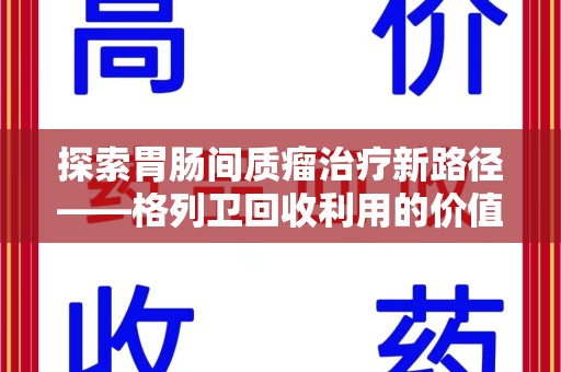 南阳探索胃肠间质瘤治疗新路径——格列卫回收利用的价值与前景