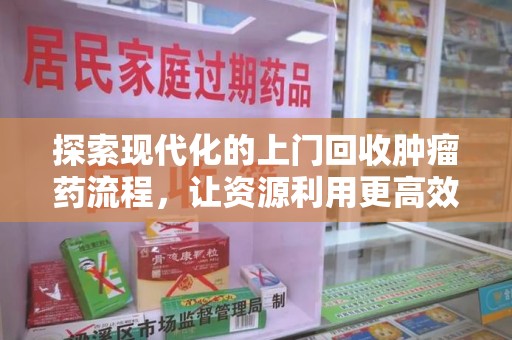 南阳探索现代化的上门回收肿瘤药流程，让资源利用更高效