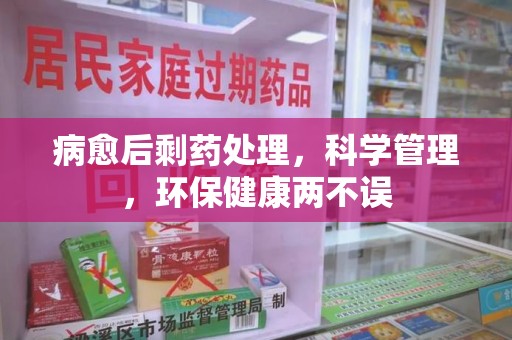 南阳病愈后剩药处理，科学管理，环保健康两不误