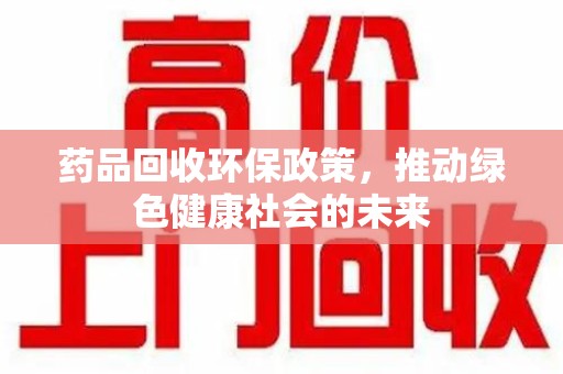 南阳药品回收环保政策，推动绿色健康社会的未来