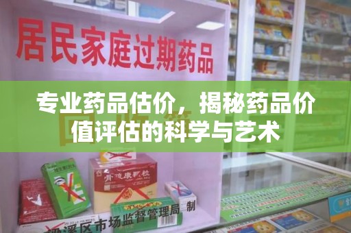 南阳专业药品估价，揭秘药品价值评估的科学与艺术