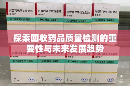南阳探索回收药品质量检测的重要性与未来发展趋势