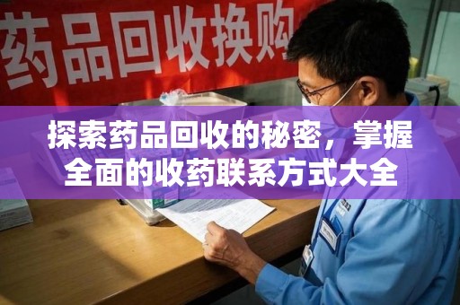 南阳探索药品回收的秘密，掌握全面的收药联系方式大全