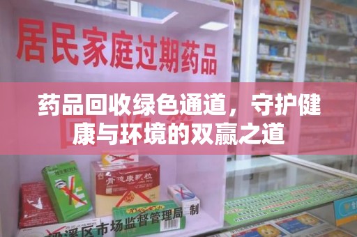 南阳药品回收绿色通道，守护健康与环境的双赢之道