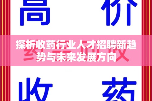 南阳探析收药行业人才招聘新趋势与未来发展方向