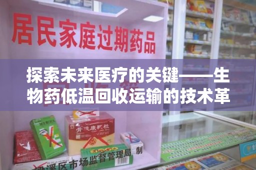 南阳探索未来医疗的关键——生物药低温回收运输的技术革新与挑战
