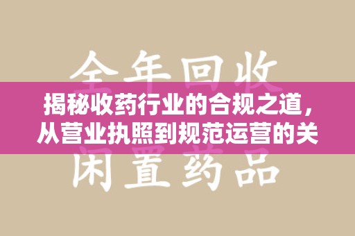 南阳揭秘收药行业的合规之道，从营业执照到规范运营的关键步骤