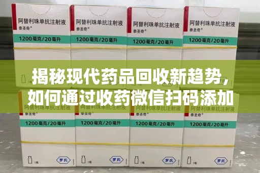 南阳揭秘现代药品回收新趋势，如何通过收药微信扫码添加开启便捷之旅
