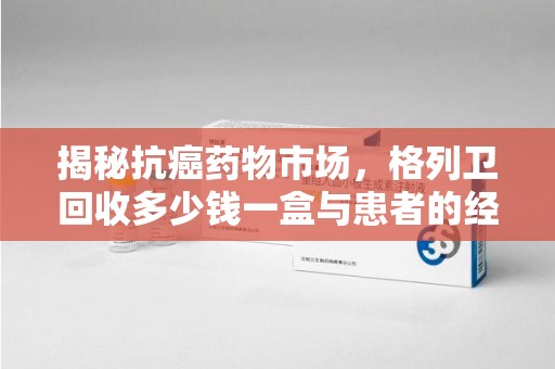 南阳揭秘抗癌药物市场，格列卫回收多少钱一盒与患者的经济负担