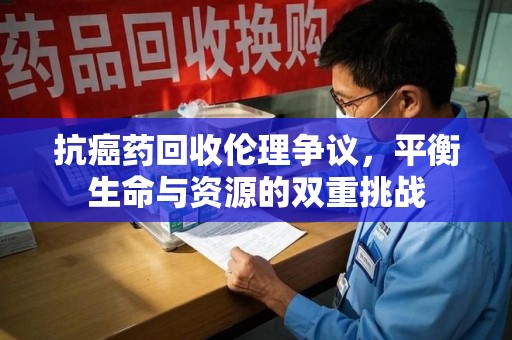 南阳抗癌药回收伦理争议，平衡生命与资源的双重挑战