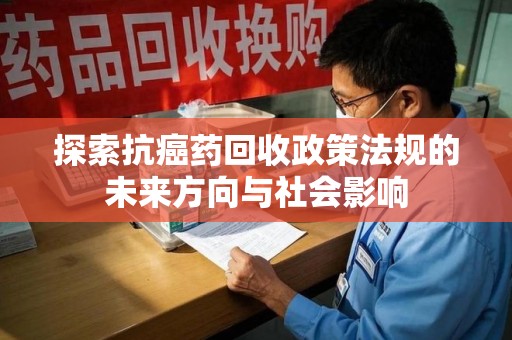 南阳探索抗癌药回收政策法规的未来方向与社会影响