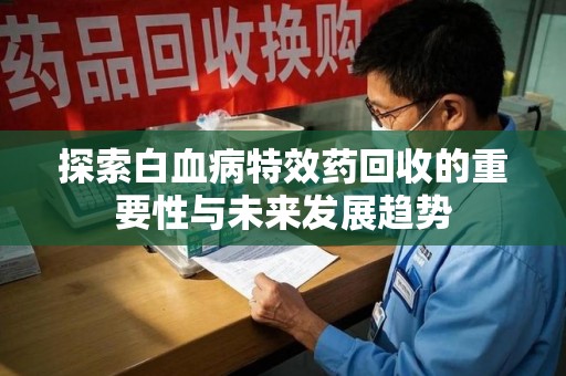 南阳探索白血病特效药回收的重要性与未来发展趋势