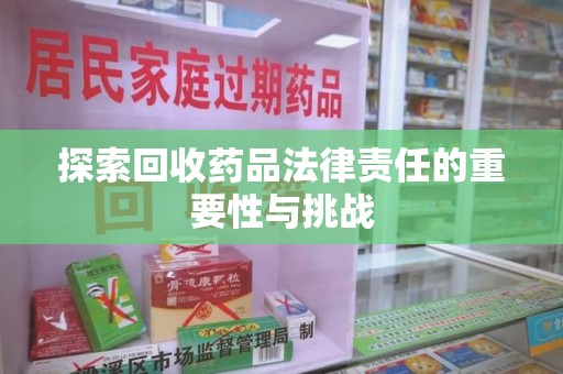 南阳探索回收药品法律责任的重要性与挑战
