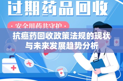 南阳抗癌药回收政策法规的现状与未来发展趋势分析