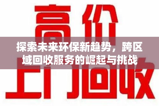 南阳探索未来环保新趋势，跨区域回收服务的崛起与挑战