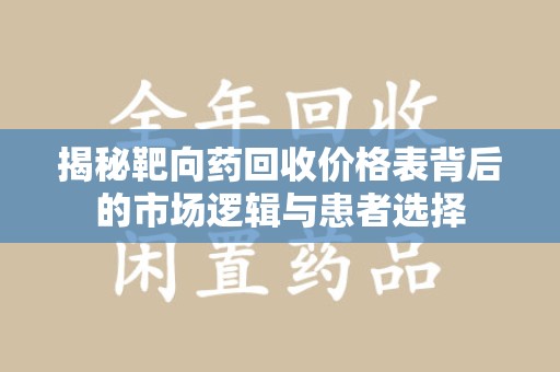 南阳揭秘靶向药回收价格表背后的市场逻辑与患者选择