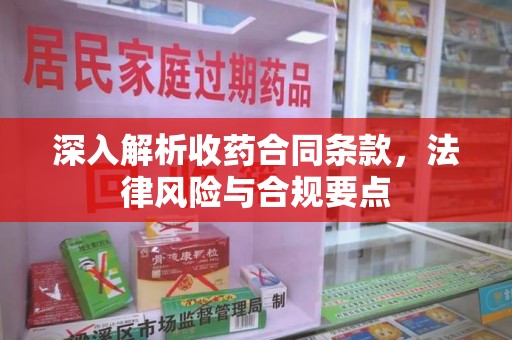 南阳深入解析收药合同条款，法律风险与合规要点