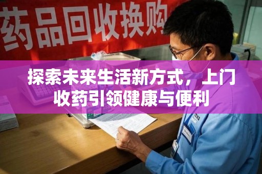 南阳探索未来生活新方式，上门收药引领健康与便利