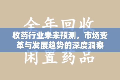 南阳收药行业未来预测，市场变革与发展趋势的深度洞察