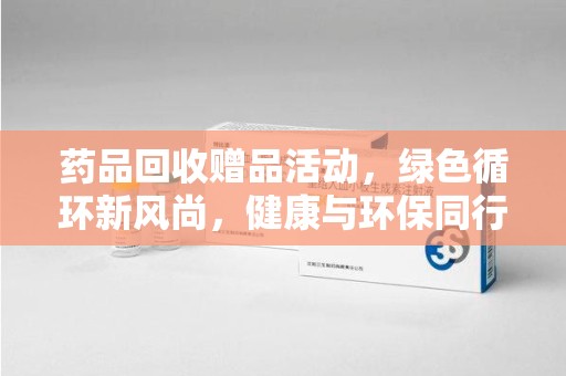 南阳药品回收赠品活动，绿色循环新风尚，健康与环保同行