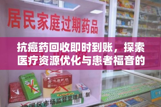 南阳抗癌药回收即时到账，探索医疗资源优化与患者福音的新路径