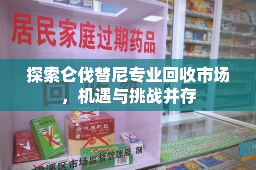 南阳探索仑伐替尼专业回收市场，机遇与挑战并存