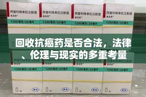 南阳回收抗癌药是否合法，法律、伦理与现实的多重考量