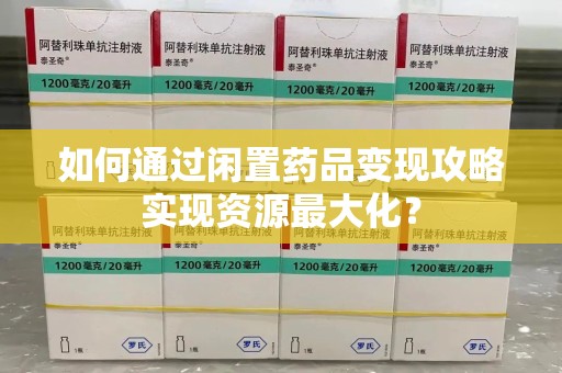 南阳如何通过闲置药品变现攻略实现资源最大化？