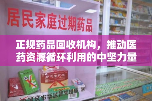 南阳正规药品回收机构，推动医药资源循环利用的中坚力量