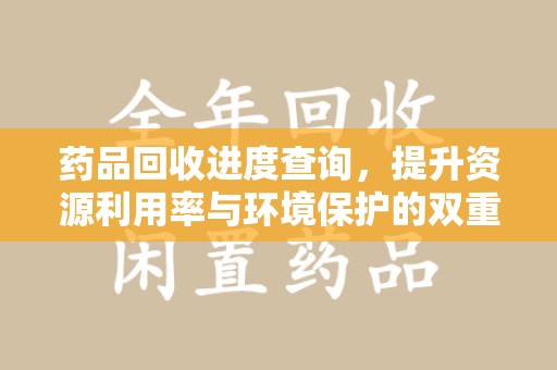 南阳药品回收进度查询，提升资源利用率与环境保护的双重利器