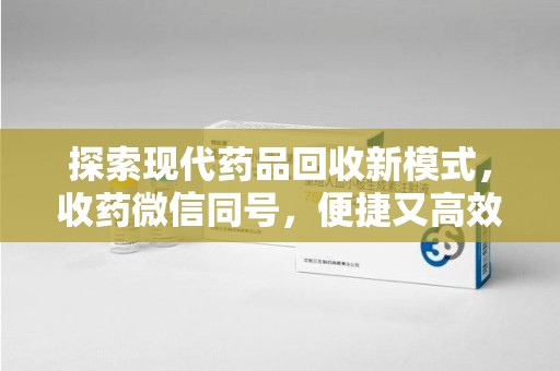 南阳探索现代药品回收新模式，收药微信同号，便捷又高效