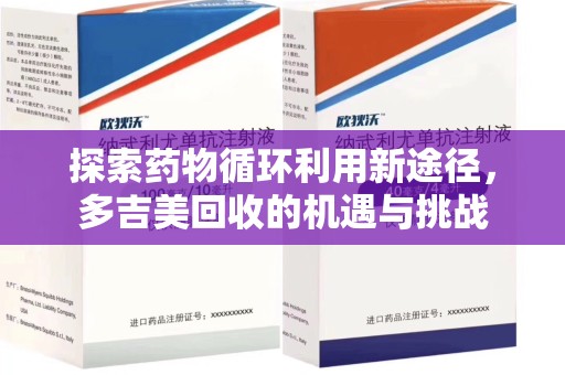 南阳探索药物循环利用新途径，多吉美回收的机遇与挑战