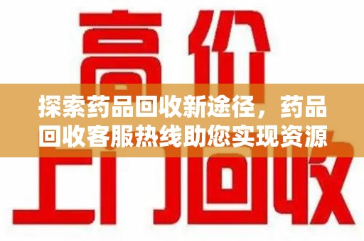 南阳探索药品回收新途径，药品回收客服热线助您实现资源再利用
