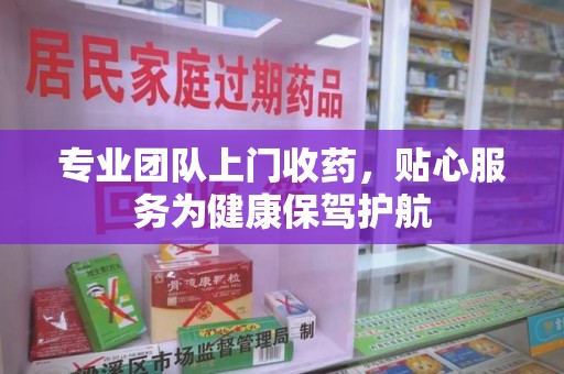 南阳专业团队上门收药，贴心服务为健康保驾护航