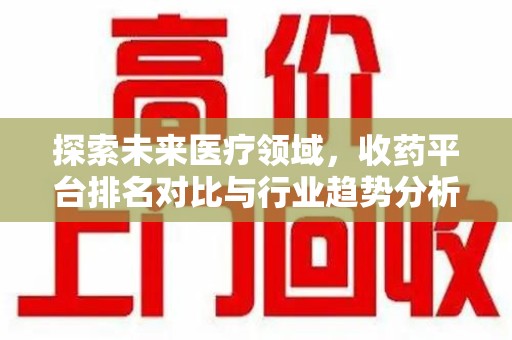 南阳探索未来医疗领域，收药平台排名对比与行业趋势分析
