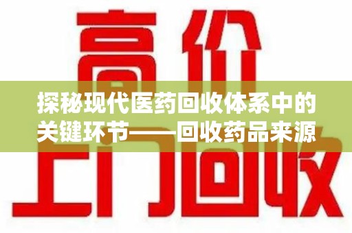 南阳探秘现代医药回收体系中的关键环节——回收药品来源审核