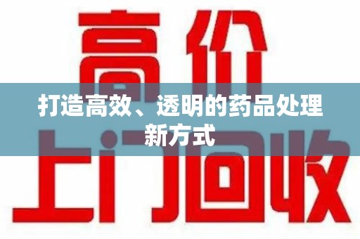 南阳打造高效、透明的药品处理新方式
