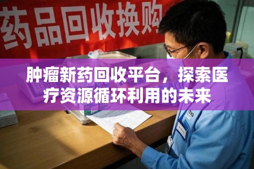 南阳肿瘤新药回收平台，探索医疗资源循环利用的未来