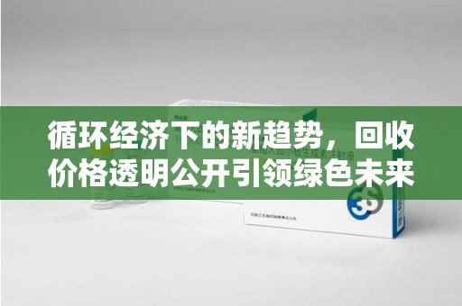 南阳循环经济下的新趋势，回收价格透明公开引领绿色未来