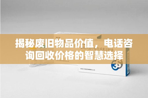 南阳揭秘废旧物品价值，电话咨询回收价格的智慧选择