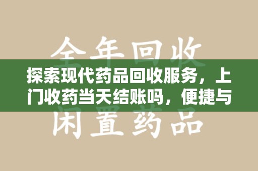 南阳探索现代药品回收服务，上门收药当天结账吗，便捷与信任并存